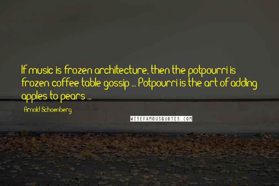 Arnold Schoenberg Quotes: If music is frozen architecture, then the potpourri is frozen coffee-table gossip ... Potpourri is the art of adding apples to pears ...