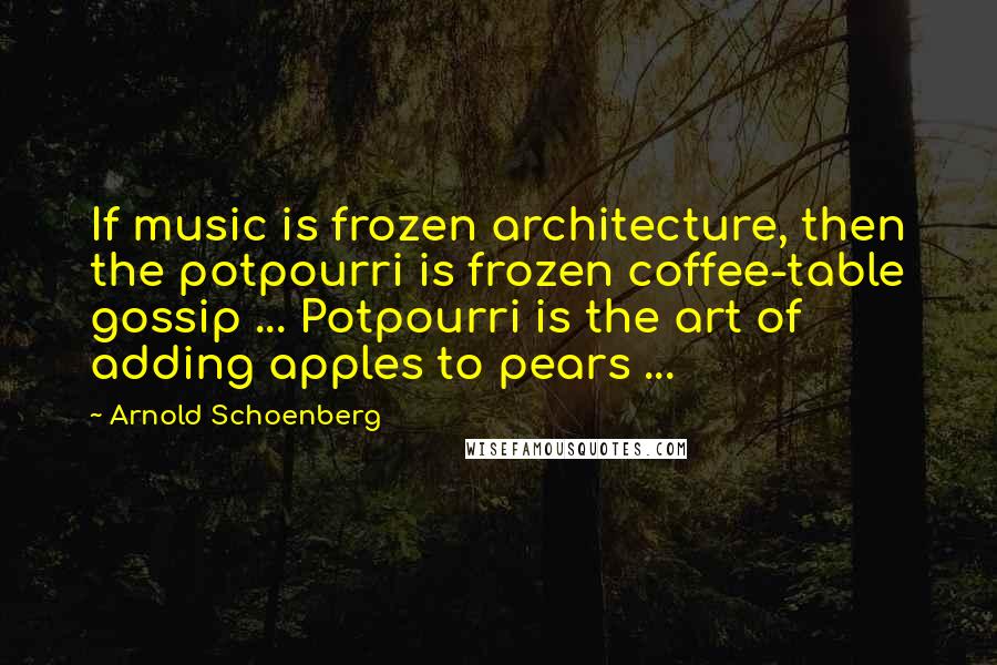 Arnold Schoenberg Quotes: If music is frozen architecture, then the potpourri is frozen coffee-table gossip ... Potpourri is the art of adding apples to pears ...