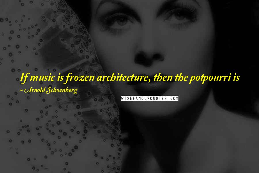 Arnold Schoenberg Quotes: If music is frozen architecture, then the potpourri is frozen coffee-table gossip ... Potpourri is the art of adding apples to pears ...