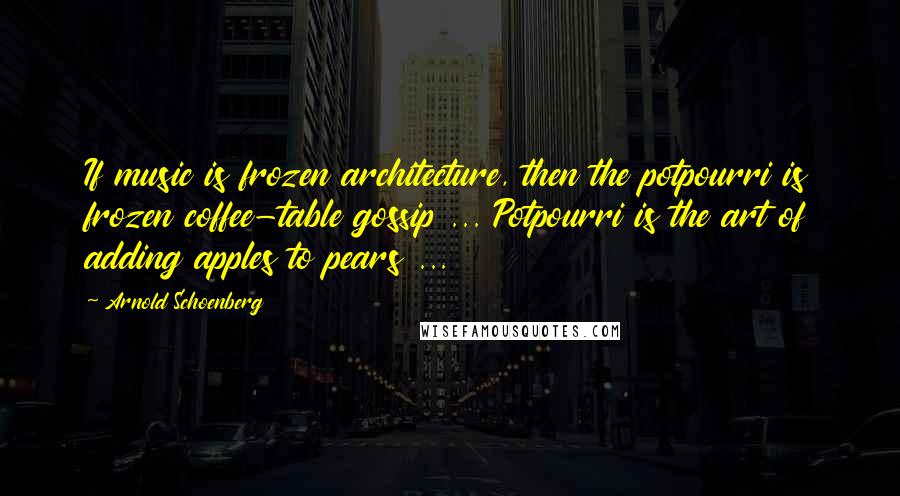 Arnold Schoenberg Quotes: If music is frozen architecture, then the potpourri is frozen coffee-table gossip ... Potpourri is the art of adding apples to pears ...