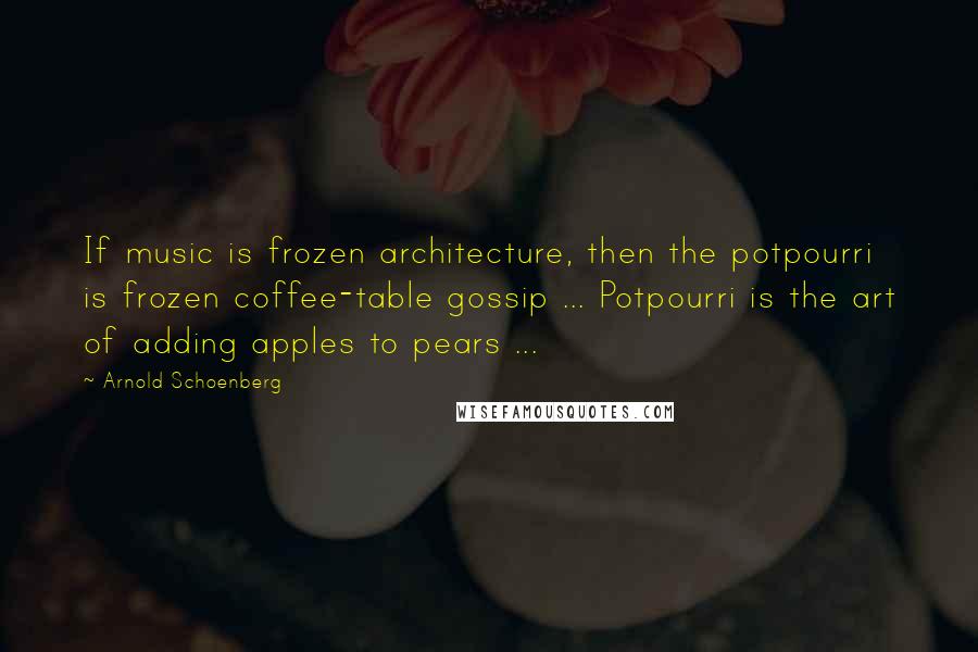 Arnold Schoenberg Quotes: If music is frozen architecture, then the potpourri is frozen coffee-table gossip ... Potpourri is the art of adding apples to pears ...