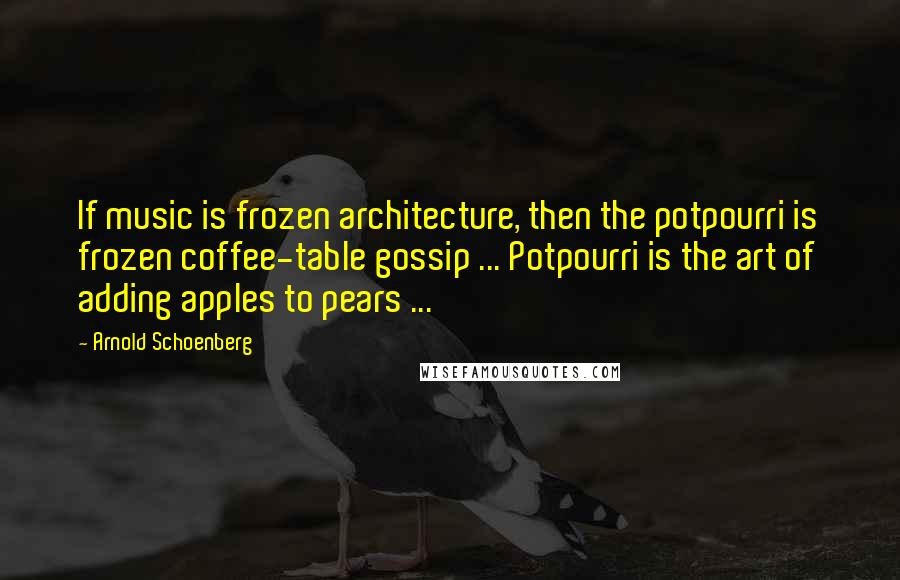 Arnold Schoenberg Quotes: If music is frozen architecture, then the potpourri is frozen coffee-table gossip ... Potpourri is the art of adding apples to pears ...