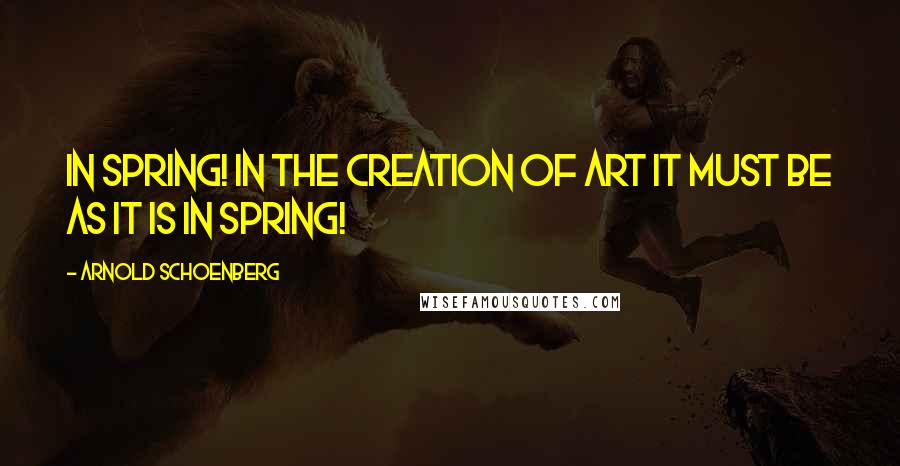 Arnold Schoenberg Quotes: In Spring! In the creation of art it must be as it is in Spring!