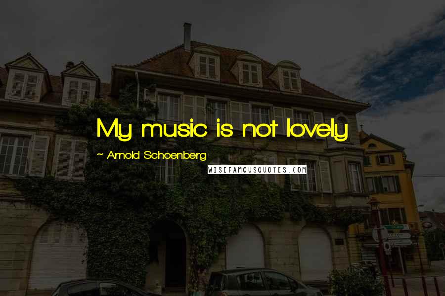 Arnold Schoenberg Quotes: My music is not lovely