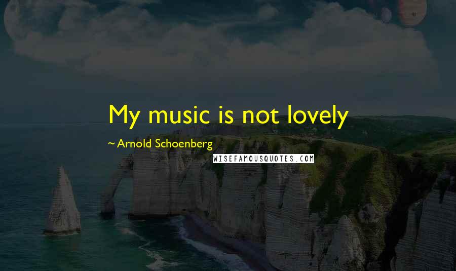 Arnold Schoenberg Quotes: My music is not lovely