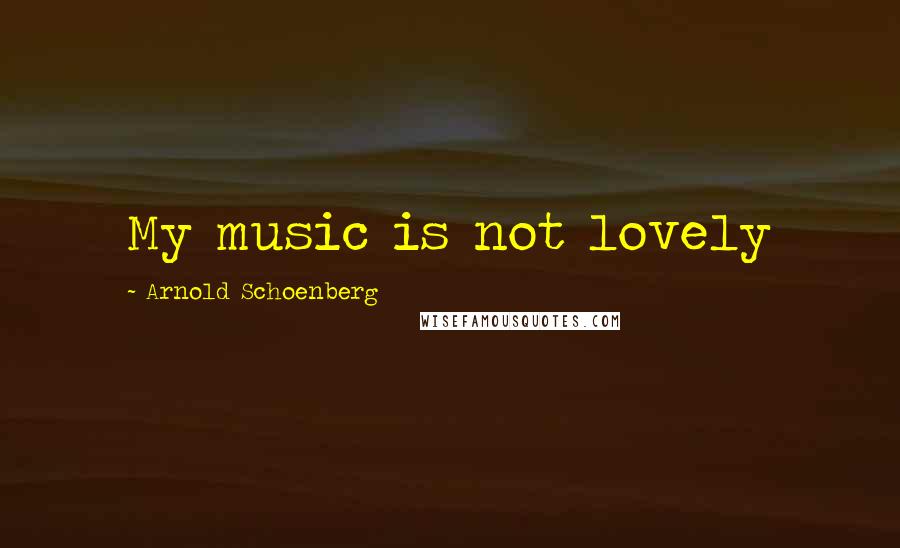 Arnold Schoenberg Quotes: My music is not lovely