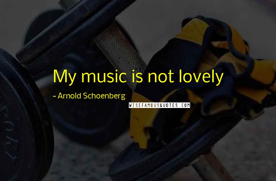 Arnold Schoenberg Quotes: My music is not lovely
