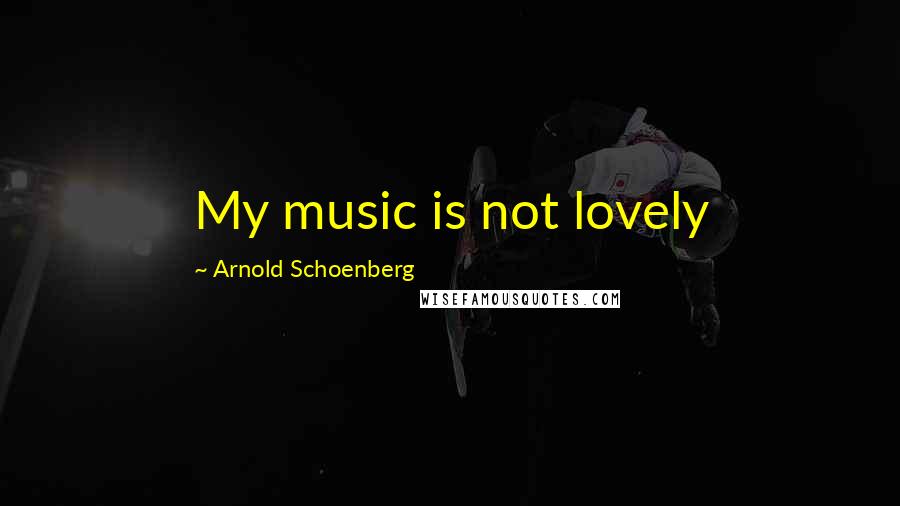 Arnold Schoenberg Quotes: My music is not lovely