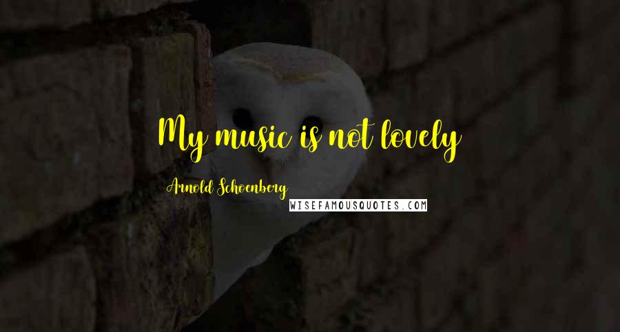 Arnold Schoenberg Quotes: My music is not lovely