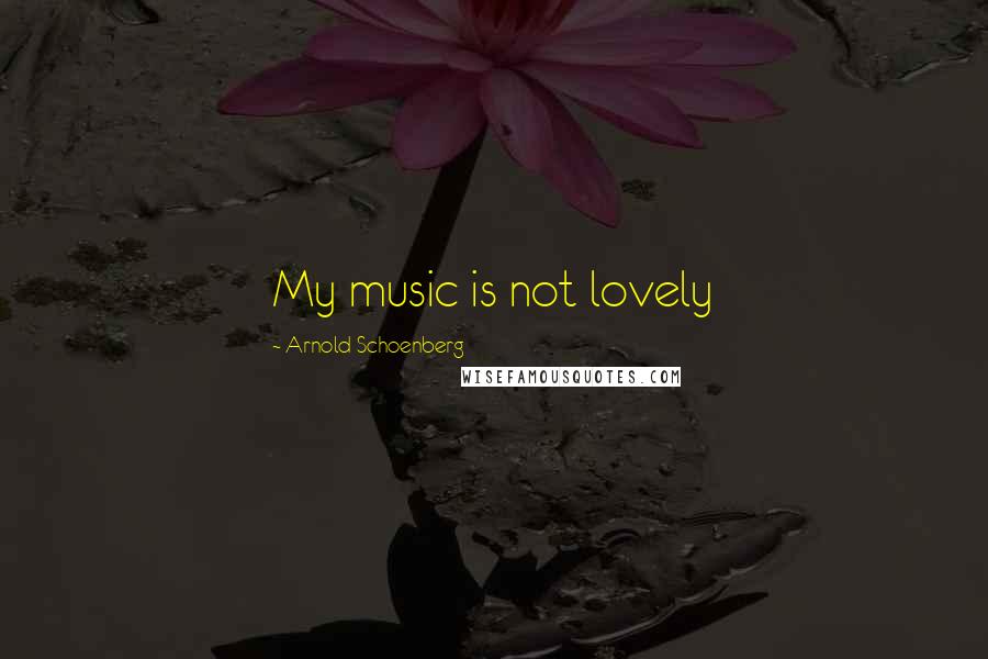 Arnold Schoenberg Quotes: My music is not lovely