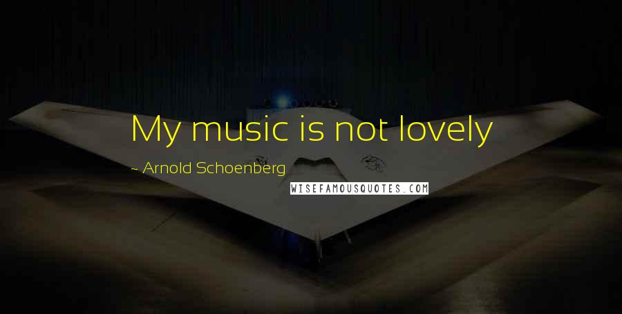 Arnold Schoenberg Quotes: My music is not lovely