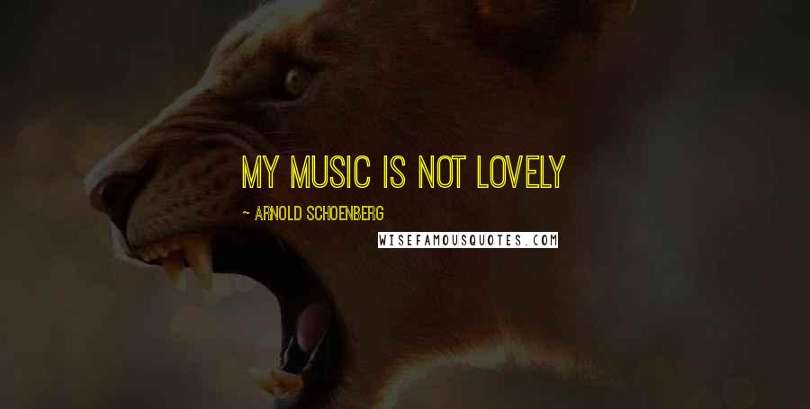 Arnold Schoenberg Quotes: My music is not lovely