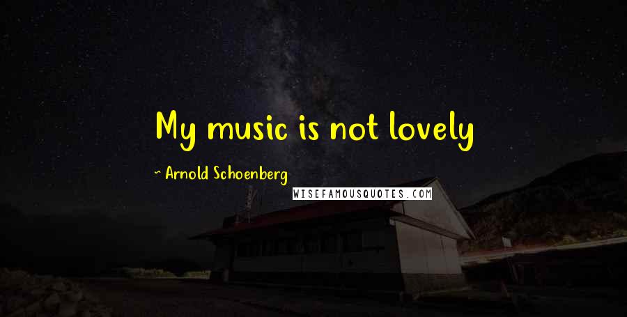Arnold Schoenberg Quotes: My music is not lovely