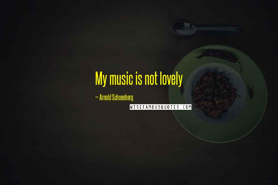 Arnold Schoenberg Quotes: My music is not lovely