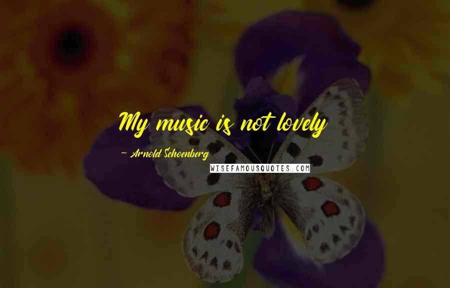 Arnold Schoenberg Quotes: My music is not lovely