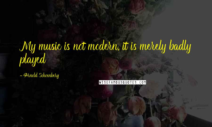 Arnold Schoenberg Quotes: My music is not modern, it is merely badly played