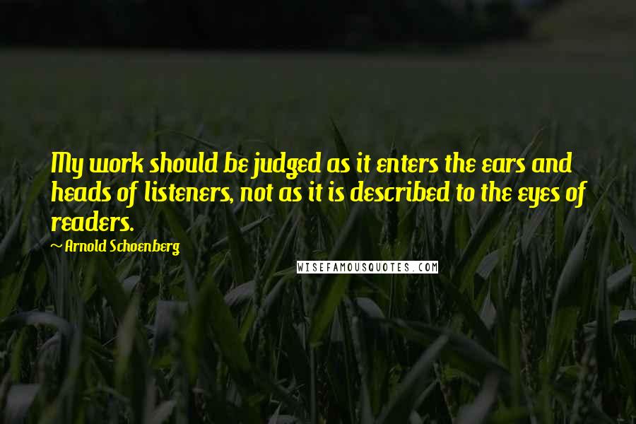 Arnold Schoenberg Quotes: My work should be judged as it enters the ears and heads of listeners, not as it is described to the eyes of readers.