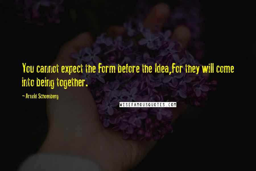 Arnold Schoenberg Quotes: You cannot expect the Form before the Idea,For they will come into being together.