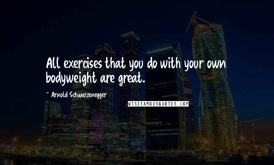 Arnold Schwarzenegger Quotes: All exercises that you do with your own bodyweight are great.