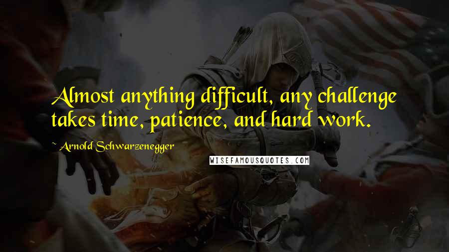 Arnold Schwarzenegger Quotes: Almost anything difficult, any challenge takes time, patience, and hard work.