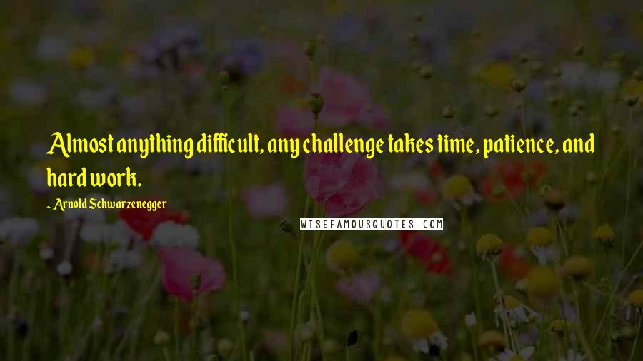 Arnold Schwarzenegger Quotes: Almost anything difficult, any challenge takes time, patience, and hard work.