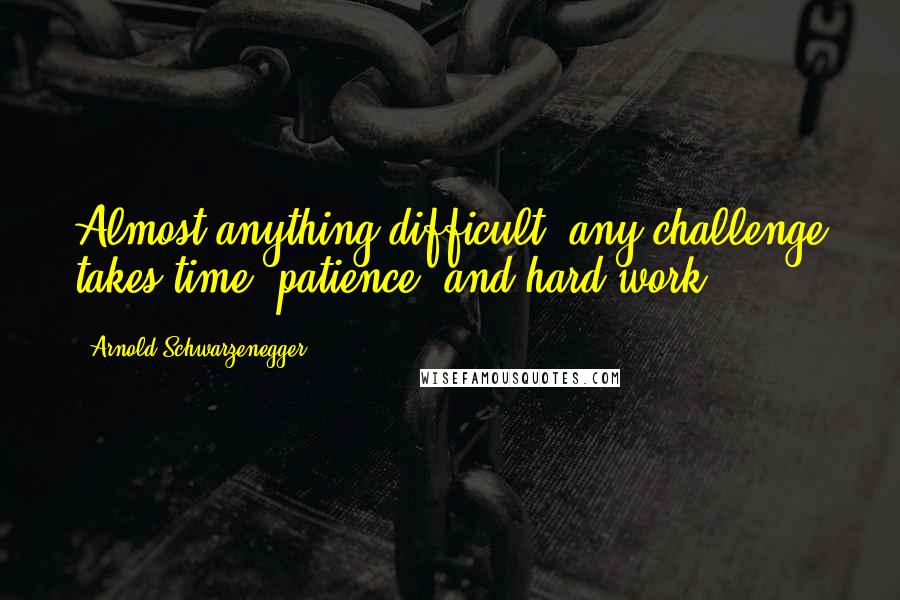 Arnold Schwarzenegger Quotes: Almost anything difficult, any challenge takes time, patience, and hard work.