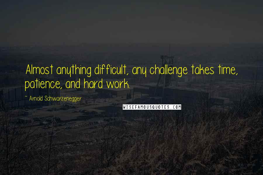 Arnold Schwarzenegger Quotes: Almost anything difficult, any challenge takes time, patience, and hard work.