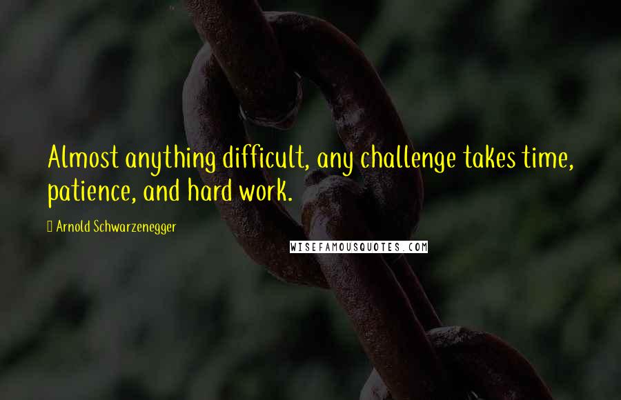 Arnold Schwarzenegger Quotes: Almost anything difficult, any challenge takes time, patience, and hard work.