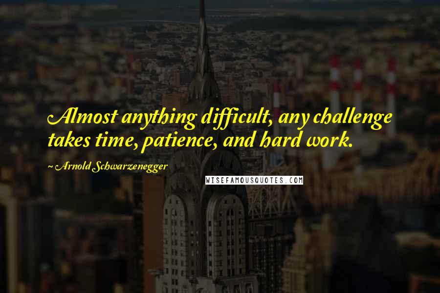 Arnold Schwarzenegger Quotes: Almost anything difficult, any challenge takes time, patience, and hard work.