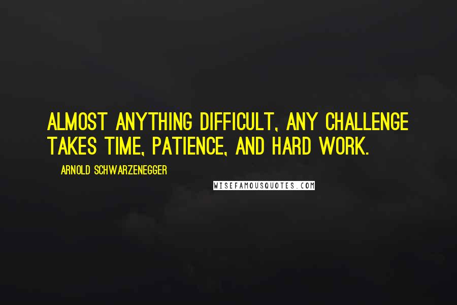 Arnold Schwarzenegger Quotes: Almost anything difficult, any challenge takes time, patience, and hard work.