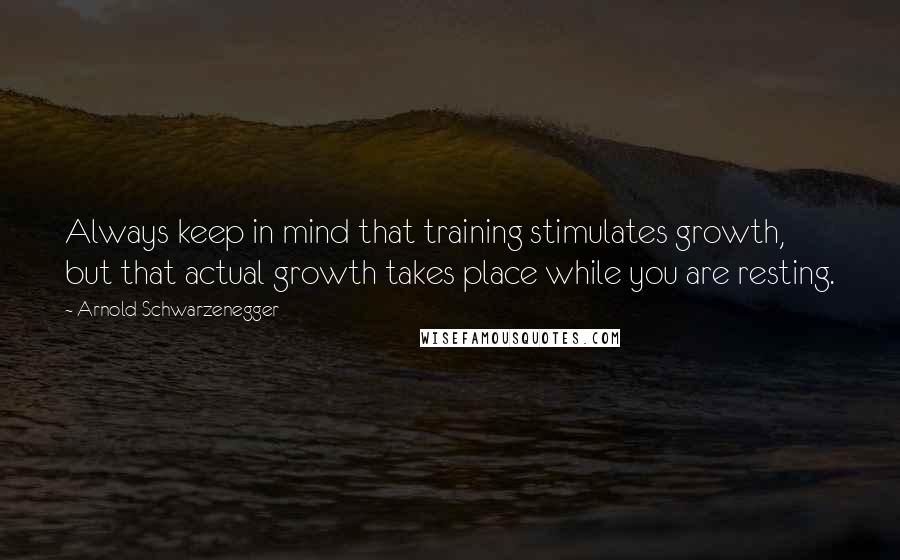 Arnold Schwarzenegger Quotes: Always keep in mind that training stimulates growth, but that actual growth takes place while you are resting.