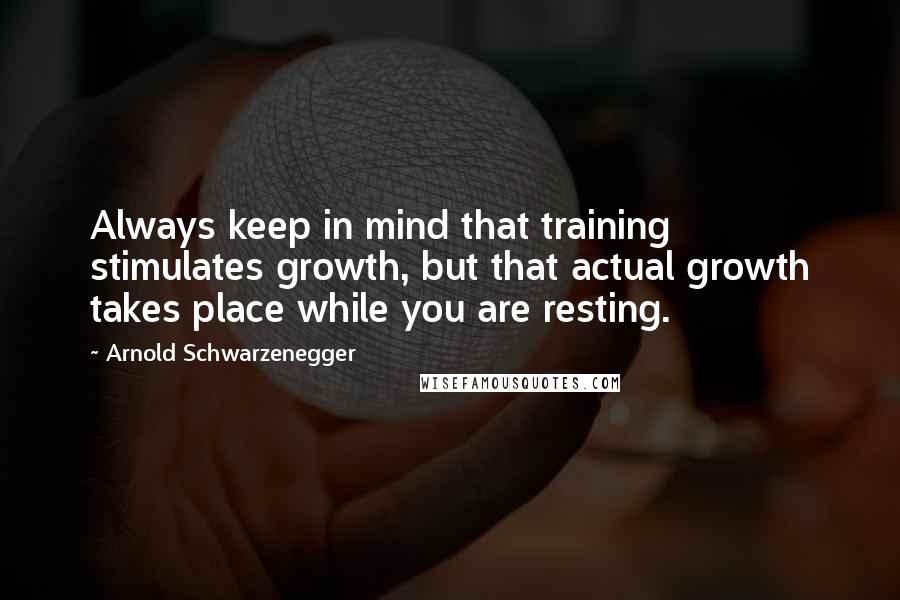Arnold Schwarzenegger Quotes: Always keep in mind that training stimulates growth, but that actual growth takes place while you are resting.