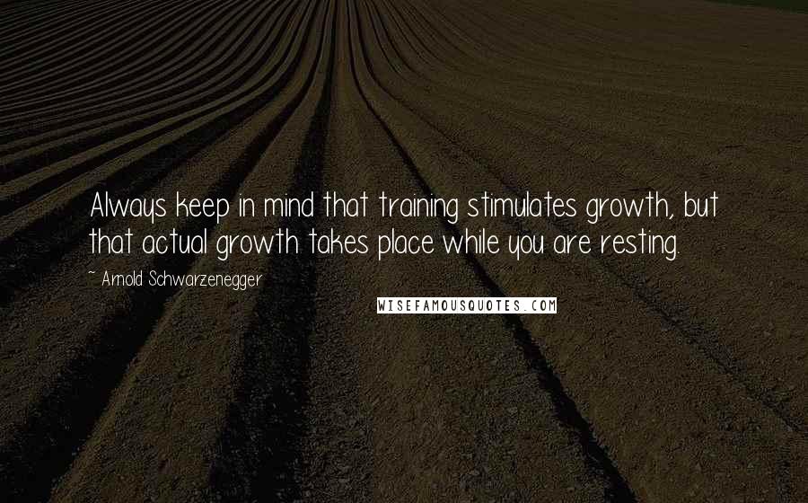 Arnold Schwarzenegger Quotes: Always keep in mind that training stimulates growth, but that actual growth takes place while you are resting.