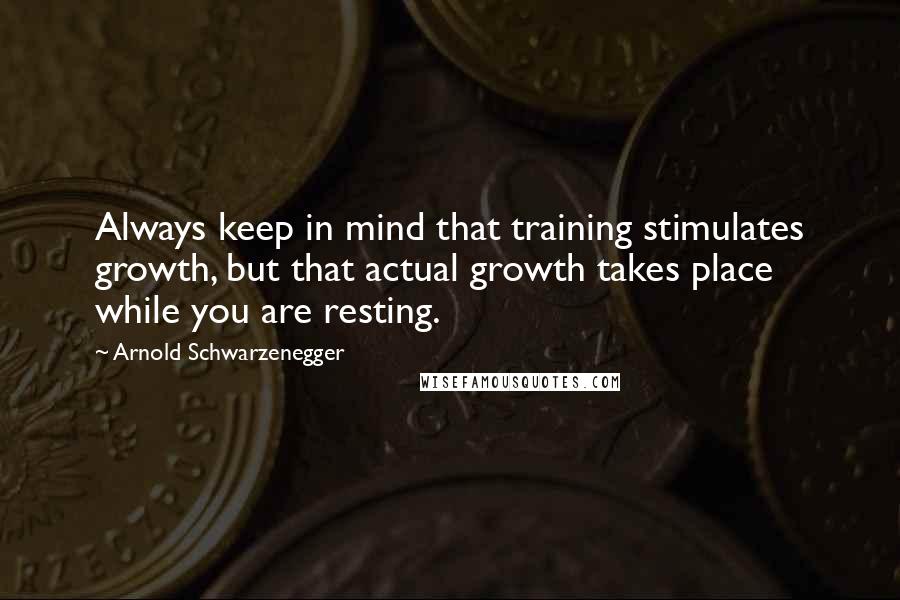 Arnold Schwarzenegger Quotes: Always keep in mind that training stimulates growth, but that actual growth takes place while you are resting.