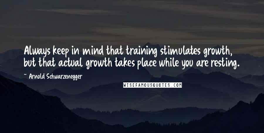 Arnold Schwarzenegger Quotes: Always keep in mind that training stimulates growth, but that actual growth takes place while you are resting.