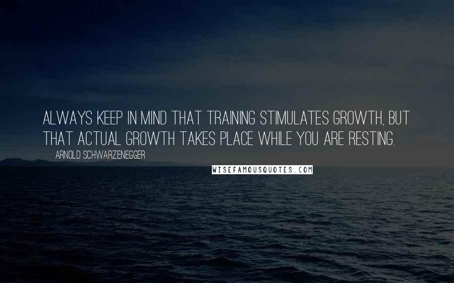 Arnold Schwarzenegger Quotes: Always keep in mind that training stimulates growth, but that actual growth takes place while you are resting.