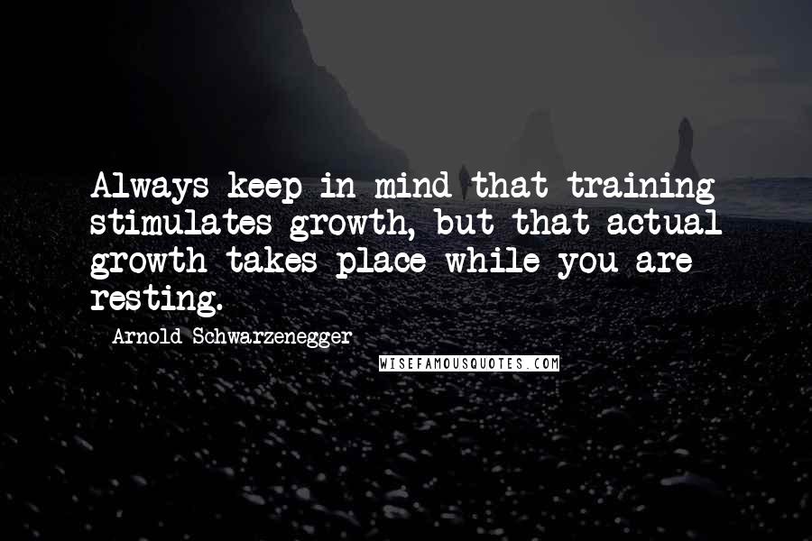 Arnold Schwarzenegger Quotes: Always keep in mind that training stimulates growth, but that actual growth takes place while you are resting.