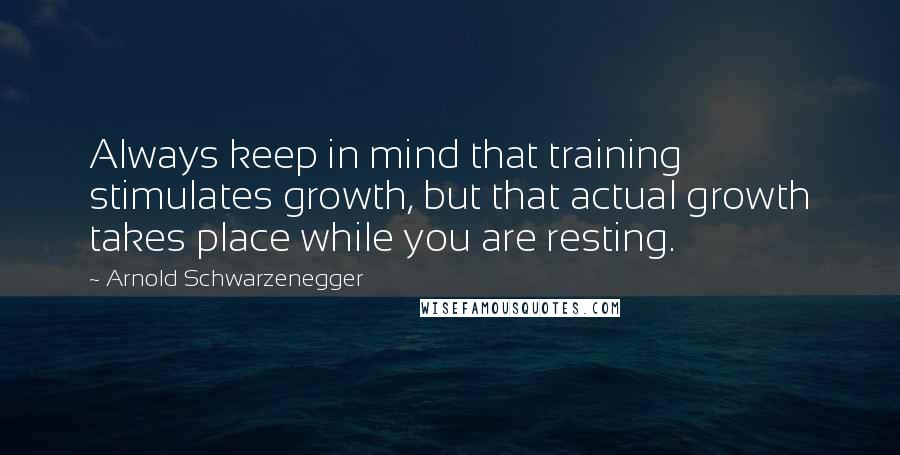 Arnold Schwarzenegger Quotes: Always keep in mind that training stimulates growth, but that actual growth takes place while you are resting.