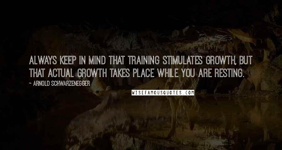 Arnold Schwarzenegger Quotes: Always keep in mind that training stimulates growth, but that actual growth takes place while you are resting.