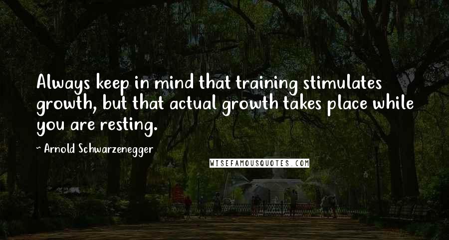 Arnold Schwarzenegger Quotes: Always keep in mind that training stimulates growth, but that actual growth takes place while you are resting.