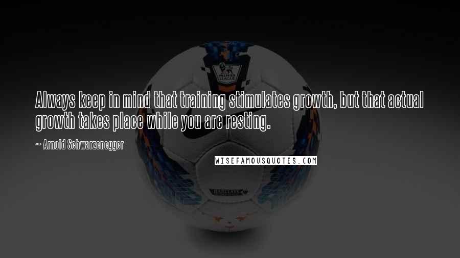 Arnold Schwarzenegger Quotes: Always keep in mind that training stimulates growth, but that actual growth takes place while you are resting.