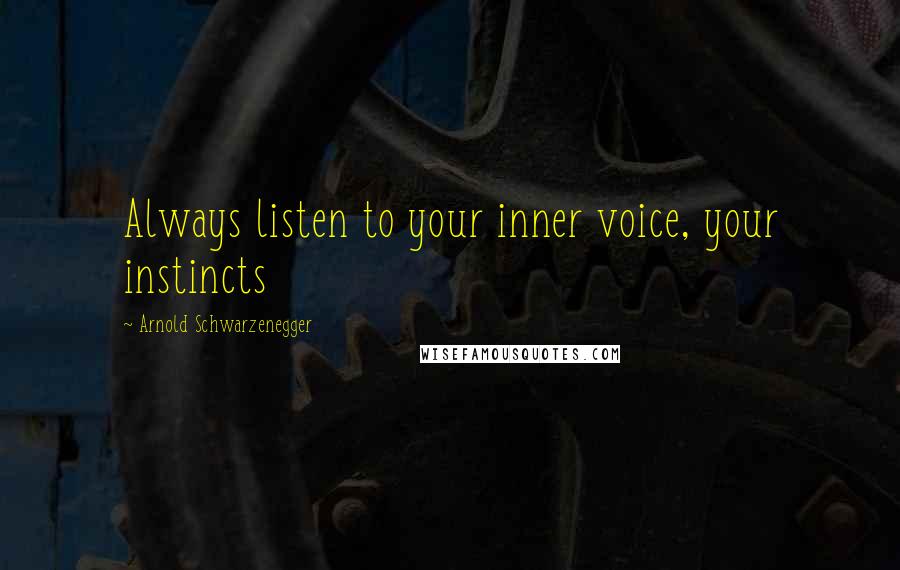 Arnold Schwarzenegger Quotes: Always listen to your inner voice, your instincts