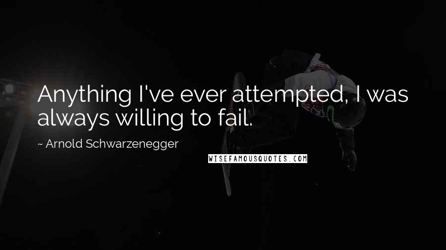 Arnold Schwarzenegger Quotes: Anything I've ever attempted, I was always willing to fail.