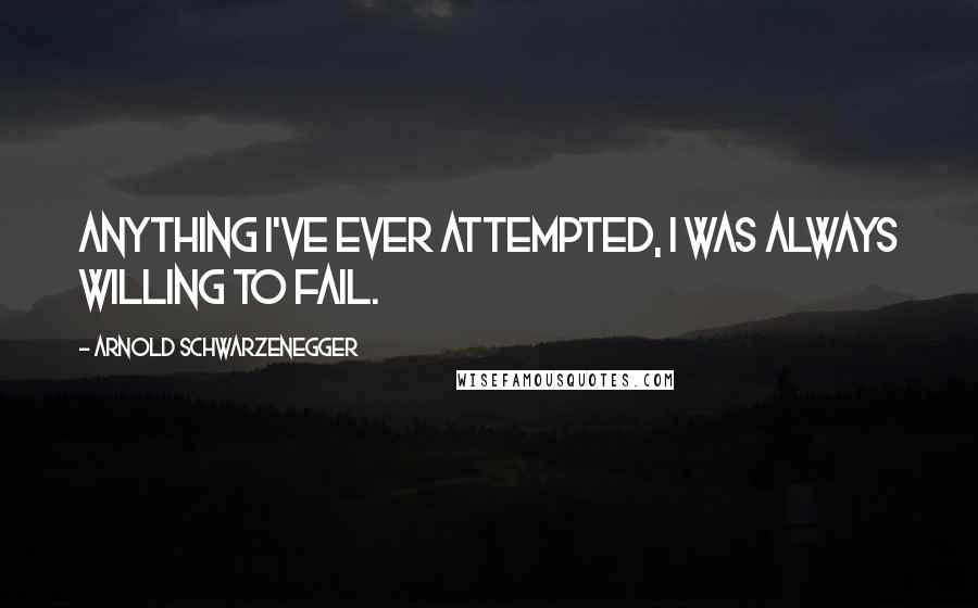 Arnold Schwarzenegger Quotes: Anything I've ever attempted, I was always willing to fail.
