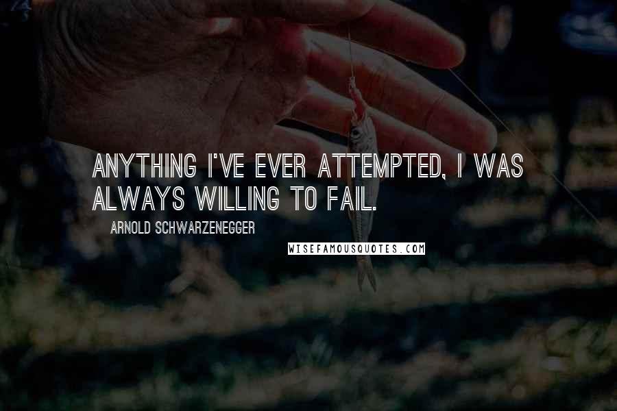 Arnold Schwarzenegger Quotes: Anything I've ever attempted, I was always willing to fail.