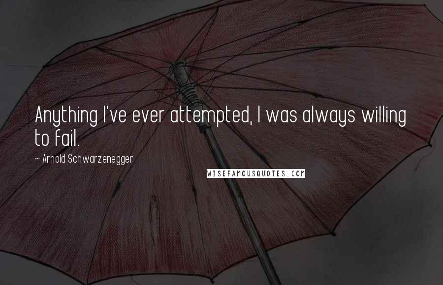 Arnold Schwarzenegger Quotes: Anything I've ever attempted, I was always willing to fail.