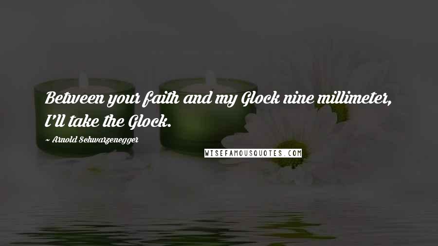 Arnold Schwarzenegger Quotes: Between your faith and my Glock nine millimeter, I'll take the Glock.