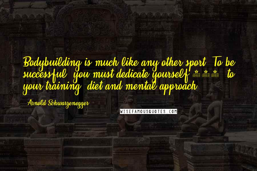 Arnold Schwarzenegger Quotes: Bodybuilding is much like any other sport. To be successful, you must dedicate yourself 100% to your training, diet and mental approach.