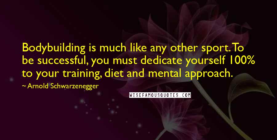 Arnold Schwarzenegger Quotes: Bodybuilding is much like any other sport. To be successful, you must dedicate yourself 100% to your training, diet and mental approach.