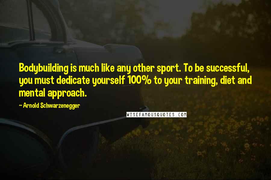 Arnold Schwarzenegger Quotes: Bodybuilding is much like any other sport. To be successful, you must dedicate yourself 100% to your training, diet and mental approach.